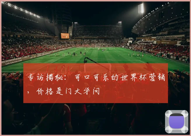 专访揭秘：可口可乐的世界杯营销，价格是门大学问