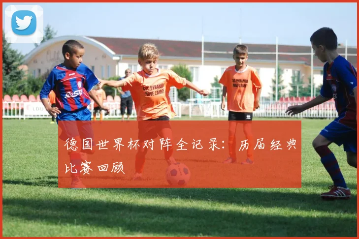 德国世界杯对阵全记录：历届经典比赛回顾