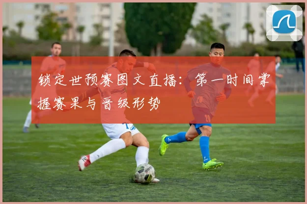 锁定世预赛图文直播：第一时间掌握赛果与晋级形势