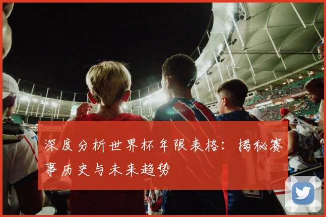 深度分析世界杯年限表格：揭秘赛事历史与未来趋势