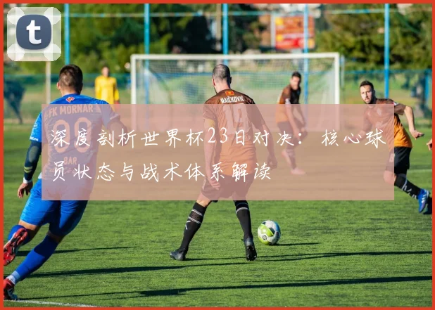 深度剖析世界杯23日对决：核心球员状态与战术体系解读