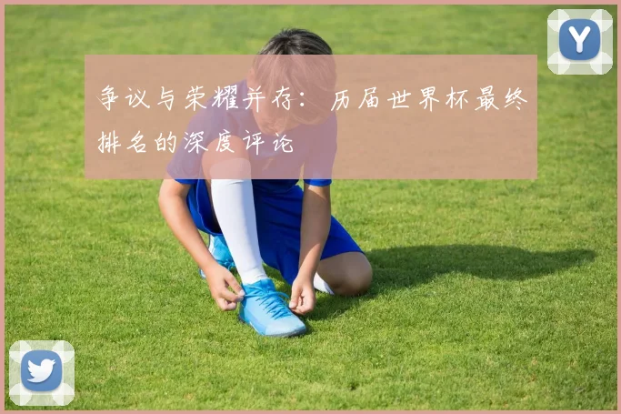 争议与荣耀并存：历届世界杯最终排名的深度评论