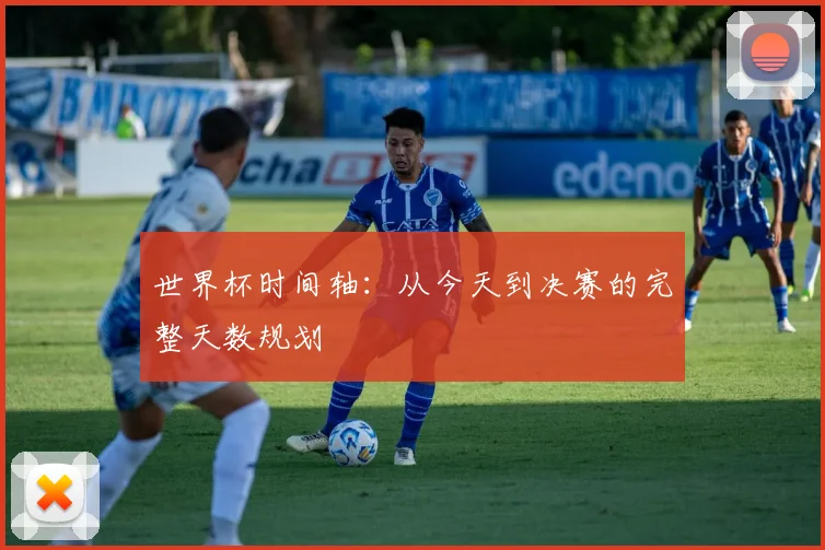 世界杯时间轴：从今天到决赛的完整天数规划