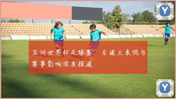 亚洲世界杯足球赛：东道主表现与赛事影响深度报道